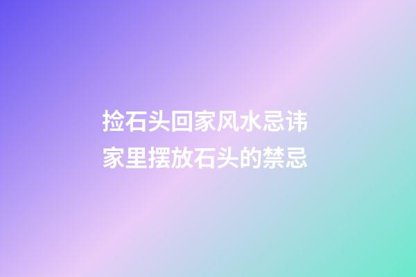 捡石头回家风水忌讳 家里摆放石头的禁忌